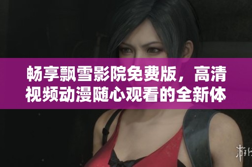 畅享飘雪影院免费版，高清视频动漫随心观看的全新体验