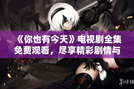 《你也有今天》电视剧全集免费观看，尽享精彩剧情与人物情感