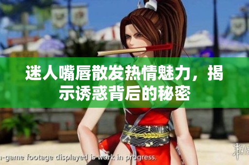 迷人嘴唇散发热情魅力，揭示诱惑背后的秘密