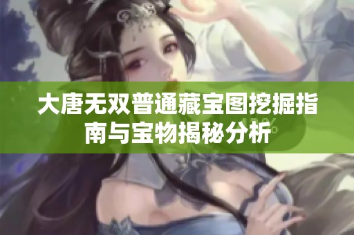 大唐无双普通藏宝图挖掘指南与宝物揭秘分析