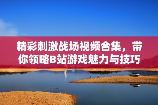 精彩刺激战场视频合集，带你领略B站游戏魅力与技巧