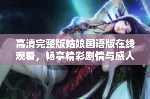 高清完整版姑娘国语版在线观看，畅享精彩剧情与感人时刻
