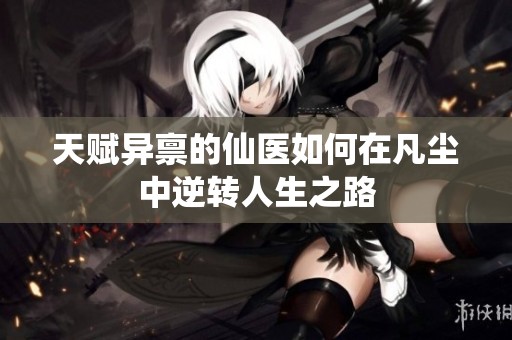 天赋异禀的仙医如何在凡尘中逆转人生之路