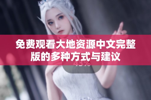 免费观看大地资源中文完整版的多种方式与建议