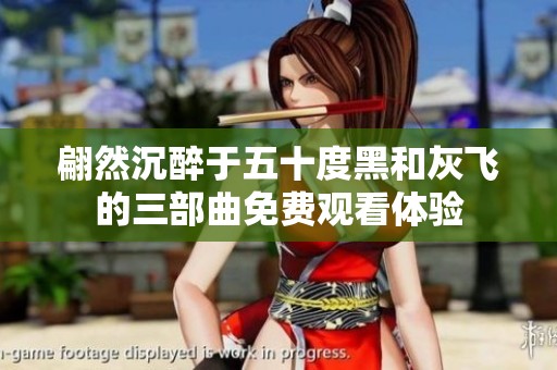 翩然沉醉于五十度黑和灰飞的三部曲免费观看体验
