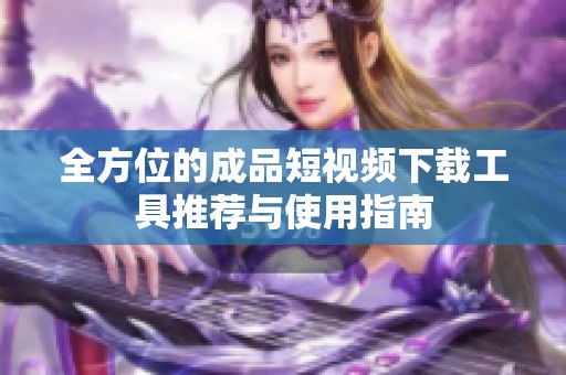 全方位的成品短视频下载工具推荐与使用指南