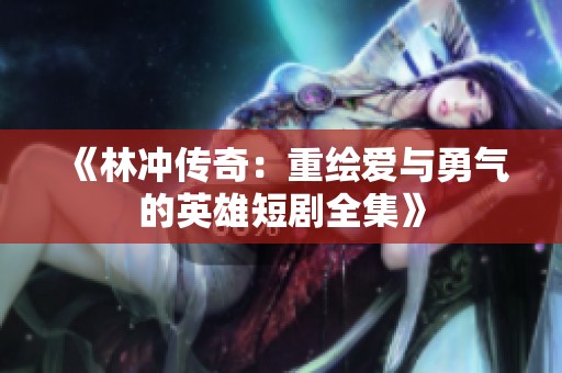 《林冲传奇：重绘爱与勇气的英雄短剧全集》