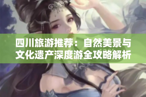 四川旅游推荐：自然美景与文化遗产深度游全攻略解析