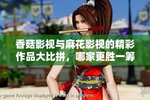 香菇影视与麻花影视的精彩作品大比拼，哪家更胜一筹？