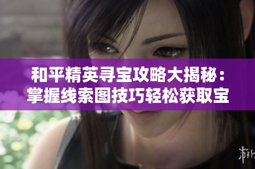 和平精英寻宝攻略大揭秘：掌握线索图技巧轻松获取宝藏