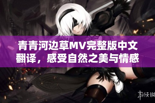 青青河边草MV完整版中文翻译，感受自然之美与情感共鸣