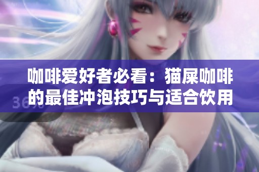 咖啡爱好者必看：猫屎咖啡的最佳冲泡技巧与适合饮用人群解析