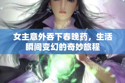 女主意外吞下春晚药，生活瞬间变幻的奇妙旅程