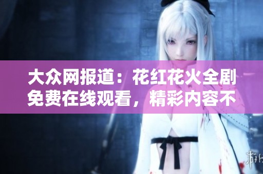 大众网报道：花红花火全剧免费在线观看，精彩内容不容错过