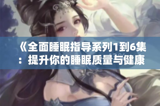 《全面睡眠指导系列1到6集：提升你的睡眠质量与健康》