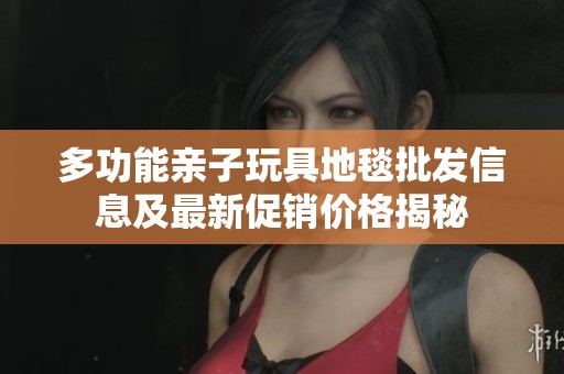 多功能亲子玩具地毯批发信息及最新促销价格揭秘