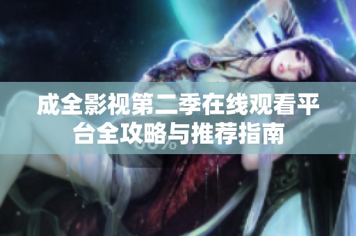 成全影视第二季在线观看平台全攻略与推荐指南