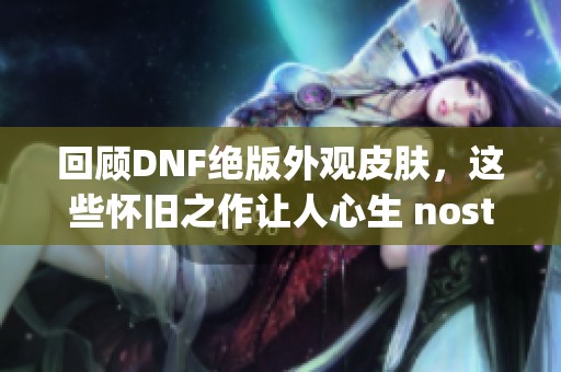 回顾DNF绝版外观皮肤，这些怀旧之作让人心生 nostalgia