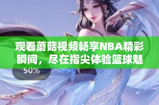 观看蘑菇视频畅享NBA精彩瞬间，尽在指尖体验篮球魅力