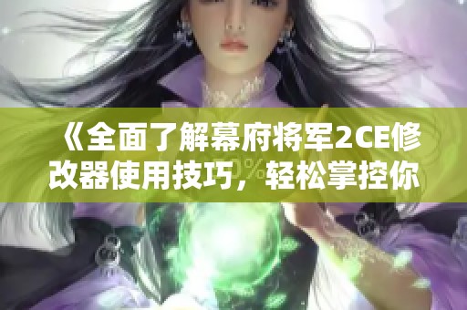 《全面了解幕府将军2CE修改器使用技巧，轻松掌控你的幕府帝国》