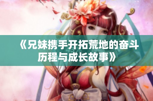 《兄妹携手开拓荒地的奋斗历程与成长故事》