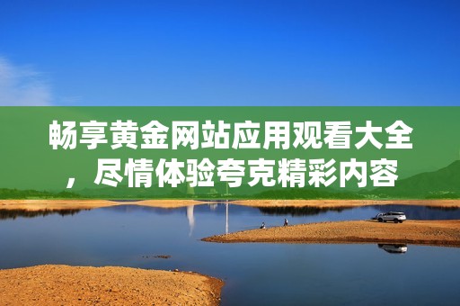 畅享黄金网站应用观看大全，尽情体验夸克精彩内容