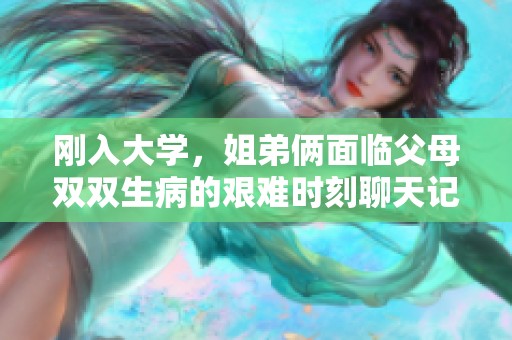 刚入大学，姐弟俩面临父母双双生病的艰难时刻聊天记录曝光