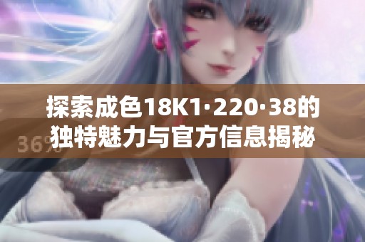 探索成色18K1·220·38的独特魅力与官方信息揭秘