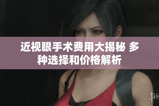 近视眼手术费用大揭秘 多种选择和价格解析
