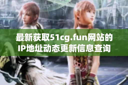 最新获取51cg.fun网站的IP地址动态更新信息查询