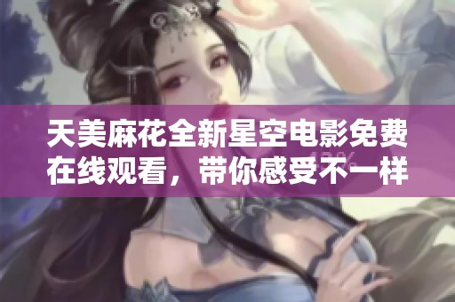 天美麻花全新星空电影免费在线观看，带你感受不一样的视觉盛宴