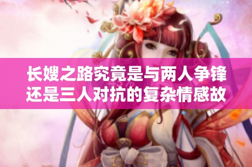 长嫂之路究竟是与两人争锋还是三人对抗的复杂情感故事