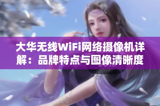 大华无线WiFi网络摄像机详解：品牌特点与图像清晰度分析