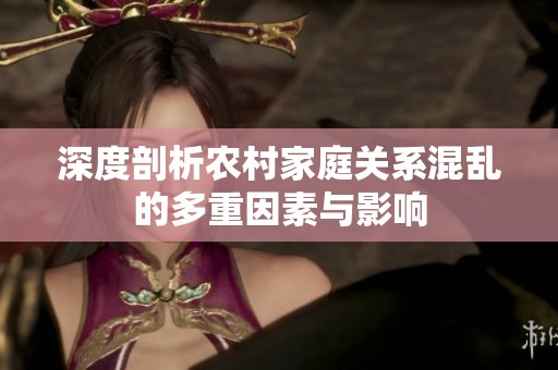 深度剖析农村家庭关系混乱的多重因素与影响