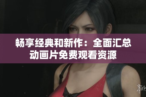 畅享经典和新作：全面汇总动画片免费观看资源　