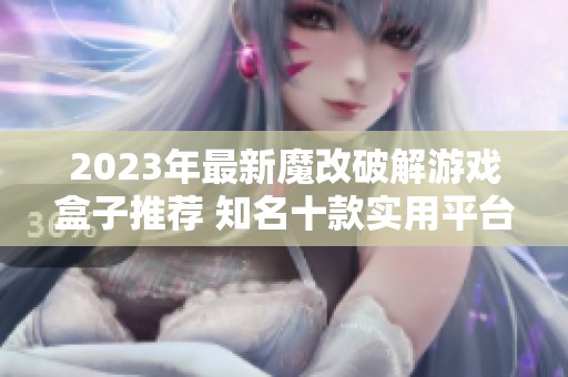 2023年最新魔改破解游戏盒子推荐 知名十款实用平台盘点
