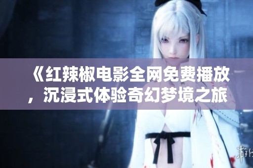 《红辣椒电影全网免费播放，沉浸式体验奇幻梦境之旅》
