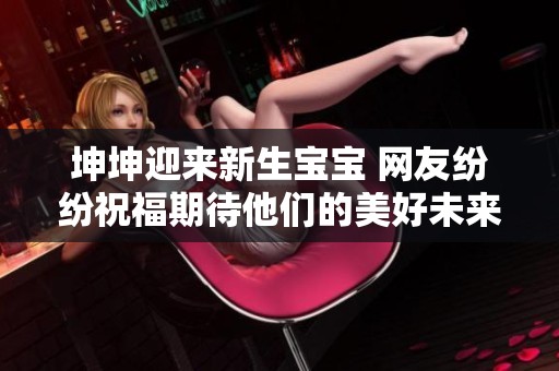 坤坤迎来新生宝宝 网友纷纷祝福期待他们的美好未来