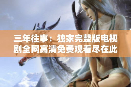 三年往事：独家完整版电视剧全网高清免费观看尽在此处