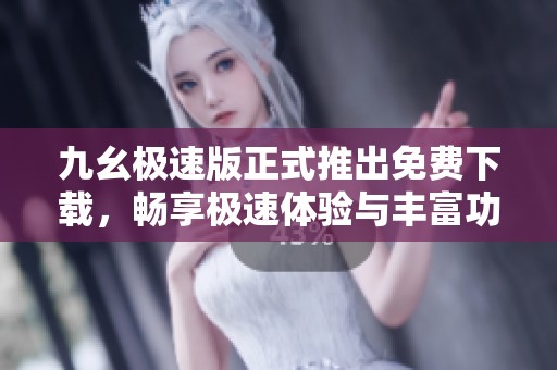 九幺极速版正式推出免费下载，畅享极速体验与丰富功能