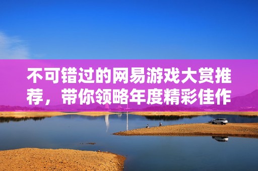 不可错过的网易游戏大赏推荐，带你领略年度精彩佳作！