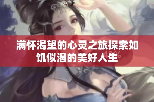 满怀渴望的心灵之旅探索如饥似渴的美好人生