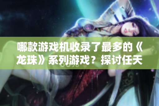 哪款游戏机收录了最多的《龙珠》系列游戏？探讨任天堂的格斗游戏魅力