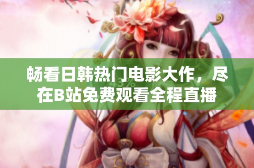 畅看日韩热门电影大作，尽在B站免费观看全程直播