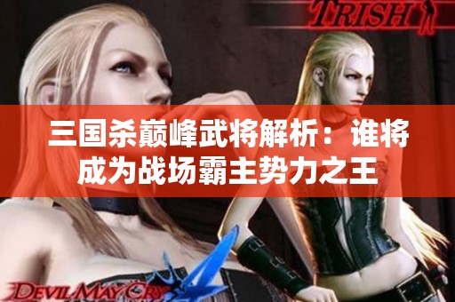 三国杀巅峰武将解析：谁将成为战场霸主势力之王
