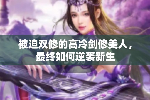 被迫双修的高冷剑修美人，最终如何逆袭新生