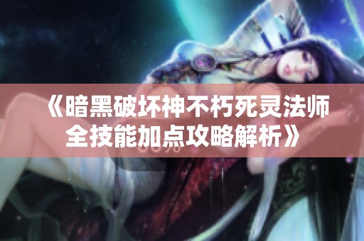 《暗黑破坏神不朽死灵法师全技能加点攻略解析》