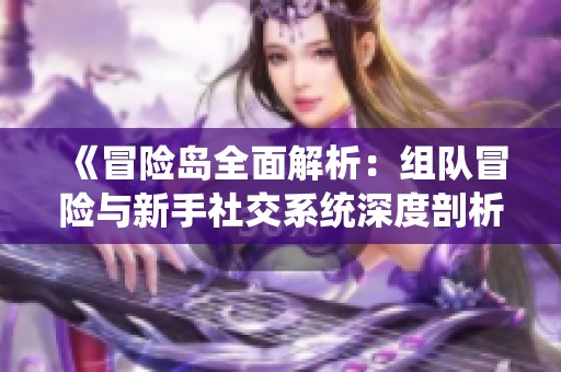 《冒险岛全面解析：组队冒险与新手社交系统深度剖析》