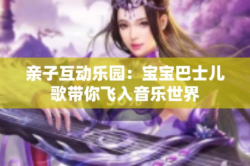 亲子互动乐园：宝宝巴士儿歌带你飞入音乐世界