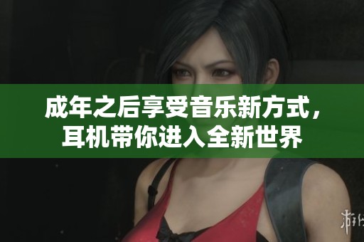 成年之后享受音乐新方式，耳机带你进入全新世界